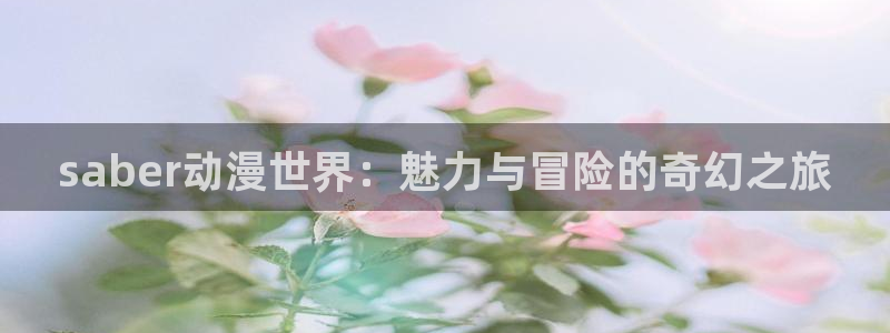 omofun下载app：saber动漫世界：魅力与冒险的奇幻之旅