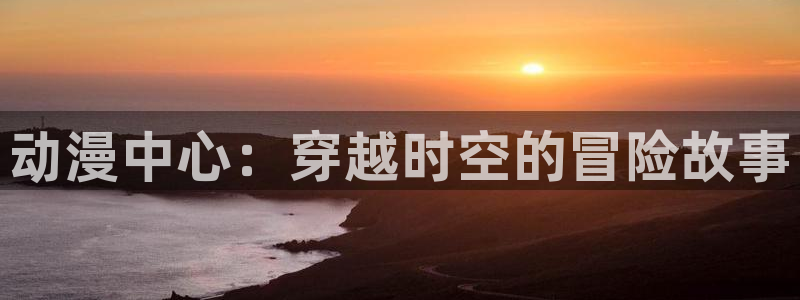 omofun专注动漫的网站：动漫中心：穿越时空的冒险故事