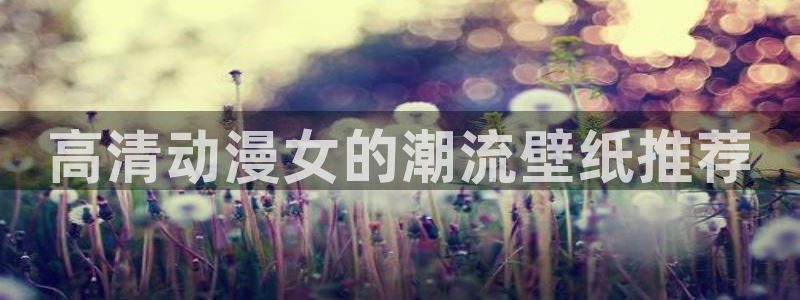 omofun网页版入口：高清动漫女的潮流壁纸推荐