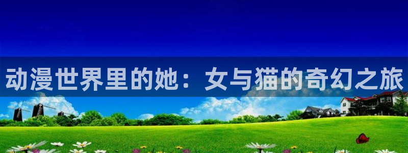 omofun网页版官网：动漫世界里的她：女与猫的奇幻之旅
