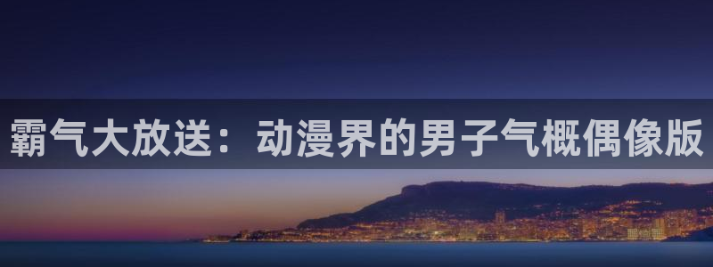omofun下载官网入口：霸气大放送：动漫界的男子气概偶像版