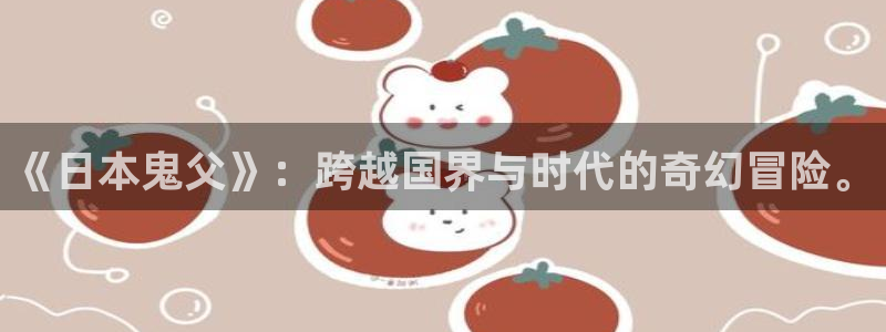 omofun..com：《日本鬼父》：跨越国界与时代的奇幻冒险。