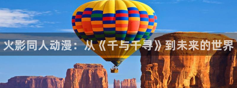 omofun动画：火影同人动漫：从《千与千寻》到未来的世界