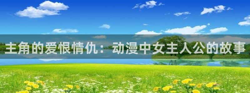 omofun网站：主角的爱恨情仇：动漫中女主人公的故事