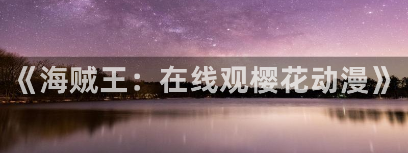 omofun动漫免费观看：《海贼王：在线观樱花动漫》