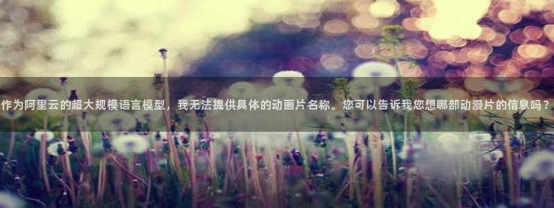 omofun网页版下载：作为阿里云的超大规模语言模型，我无法提供具体的动画片名称。您可以告诉我您想哪部动漫片的信息吗？
