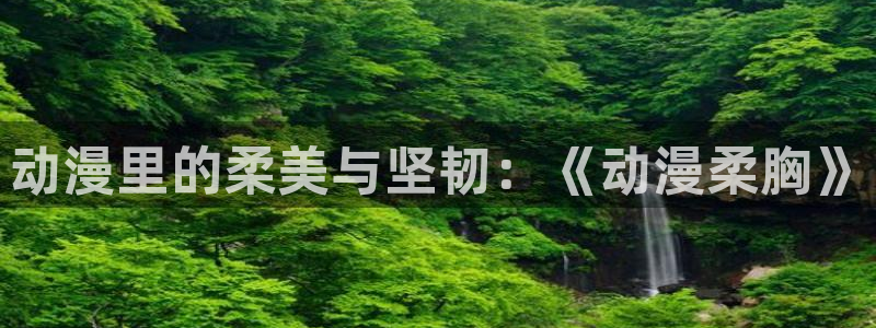 omofun苹果能下载吗：动漫里的柔美与坚韧：《动漫柔胸》