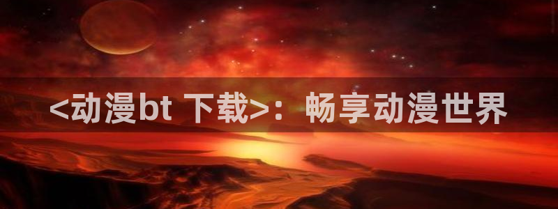 omofun,：<动漫bt 下载>：畅享动漫世界