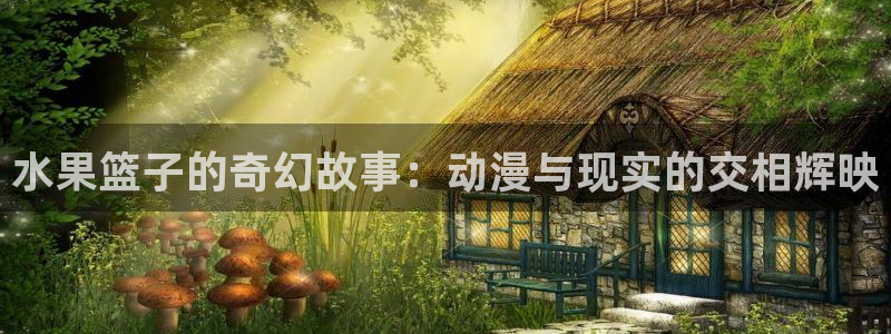 .omofun：水果篮子的奇幻故事：动漫与现实的交相辉映