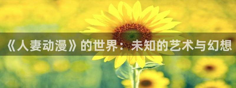 omofun一个：《人妻动漫》的世界：未知的艺术与幻想
