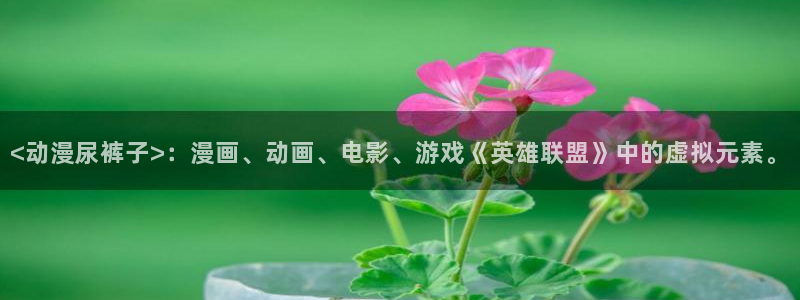 omofun官网下载入口：<动漫尿裤子>：漫画、动画、电影、游戏《英雄联盟》中的虚拟元素。