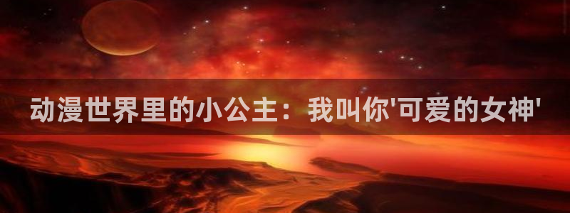 omofun.top：动漫世界里的小公主：我叫你\'可爱的女神\'