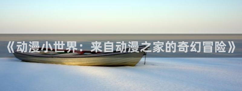 omofun怎么投屏：《动漫小世界：来自动漫之家的奇幻冒险》