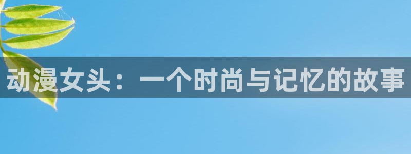 omofun有ios版吗：动漫女头：一个时尚与记忆的故事